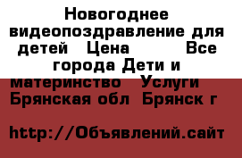 Новогоднее видеопоздравление для детей › Цена ­ 200 - Все города Дети и материнство » Услуги   . Брянская обл.,Брянск г.